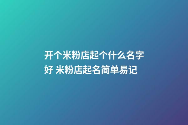开个米粉店起个什么名字好 米粉店起名简单易记-第1张-店铺起名-玄机派